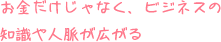 お金だけじゃなく、ビジネスの知識や人脈が広がる